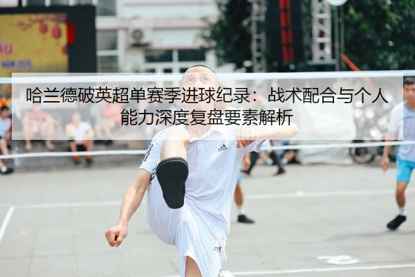 哈兰德破英超单赛季进球纪录：战术配合与个人能力深度复盘要素解析