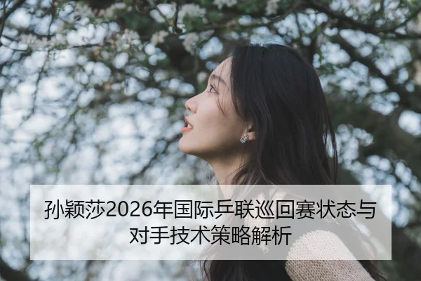 孙颖莎2026年国际乒联巡回赛状态与对手技术策略解析