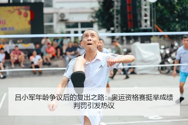 吕小军年龄争议后的复出之路：奥运资格赛挺举成绩判罚引发热议